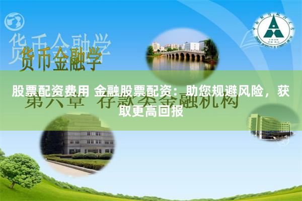 股票配资费用 金融股票配资：助您规避风险，获取更高回报