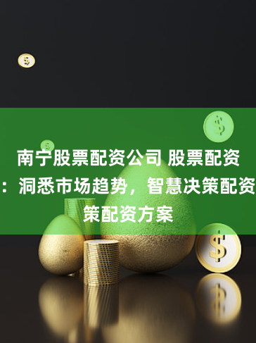 南宁股票配资公司 股票配资分析：洞悉市场趋势，智慧决策配资方案