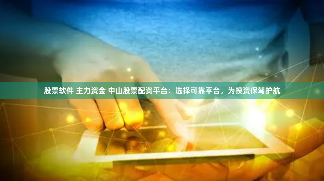 股票软件 主力资金 中山股票配资平台：选择可靠平台，为投资保驾护航