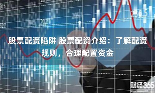 股票配资陷阱 股票配资介绍：了解配资规则，合理配置资金