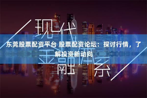 东莞股票配资平台 股票配资论坛：探讨行情，了解投资新动向