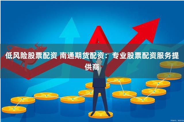 低风险股票配资 南通期货配资：专业股票配资服务提供商
