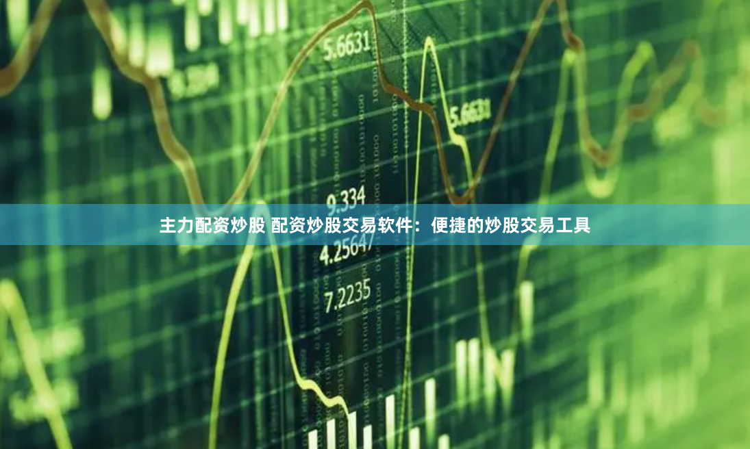 主力配资炒股 配资炒股交易软件：便捷的炒股交易工具