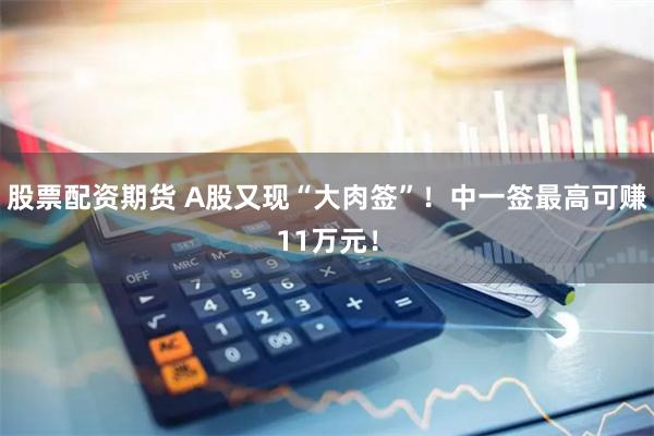 股票配资期货 A股又现“大肉签”！中一签最高可赚11万元！