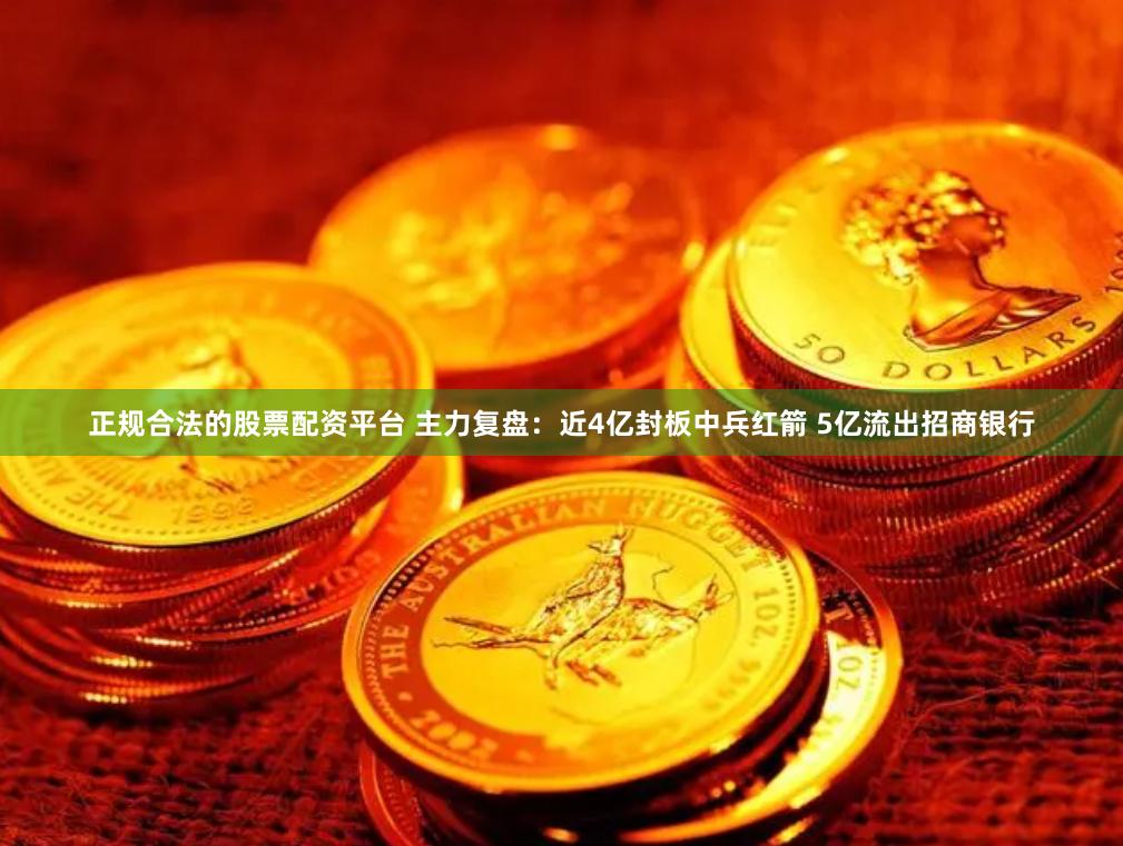 正规合法的股票配资平台 主力复盘：近4亿封板中兵红箭 5亿流出招商银行