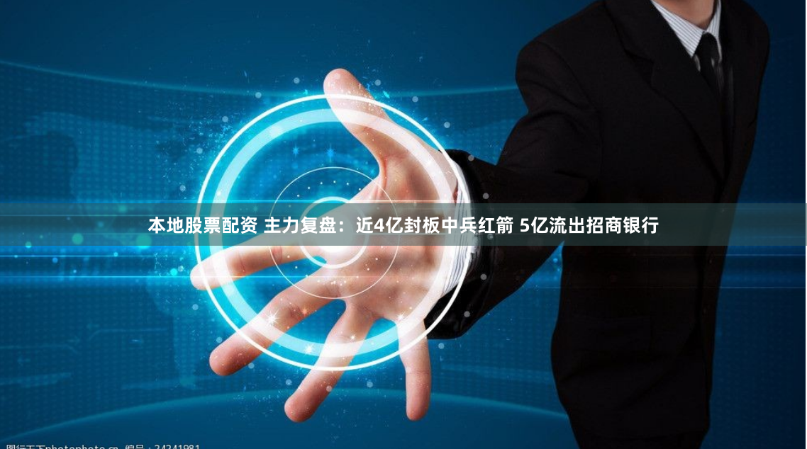 本地股票配资 主力复盘：近4亿封板中兵红箭 5亿流出招商银行
