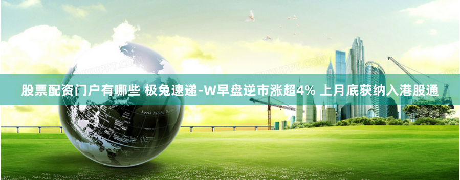股票配资门户有哪些 极兔速递-W早盘逆市涨超4% 上月底获纳入港股通