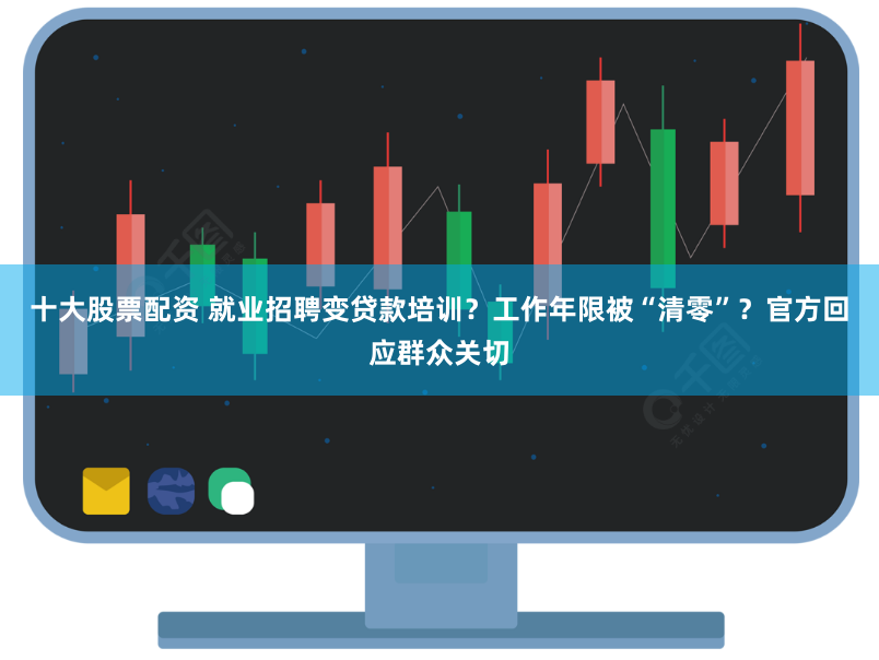 十大股票配资 就业招聘变贷款培训？工作年限被“清零”？官方回应群众关切