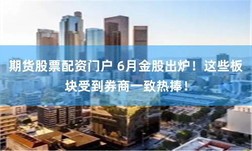 期货股票配资门户 6月金股出炉！这些板块受到券商一致热捧！