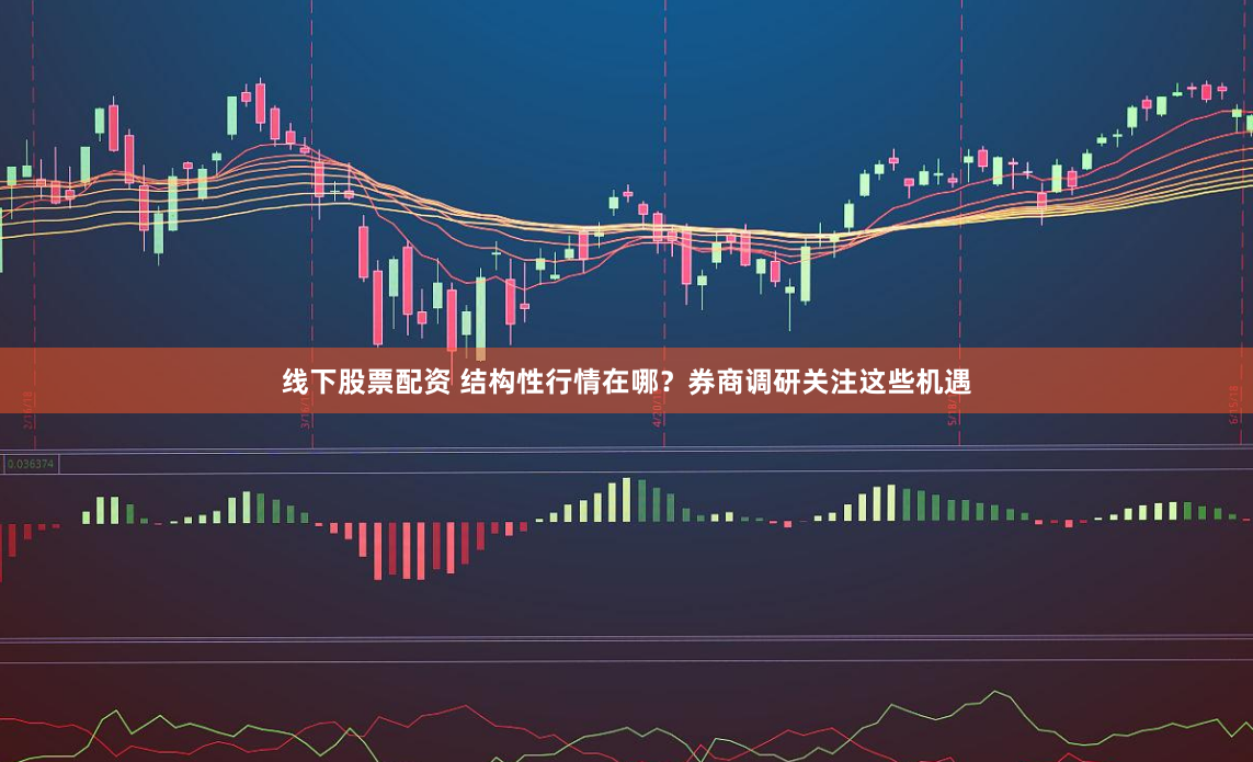 线下股票配资 结构性行情在哪？券商调研关注这些机遇