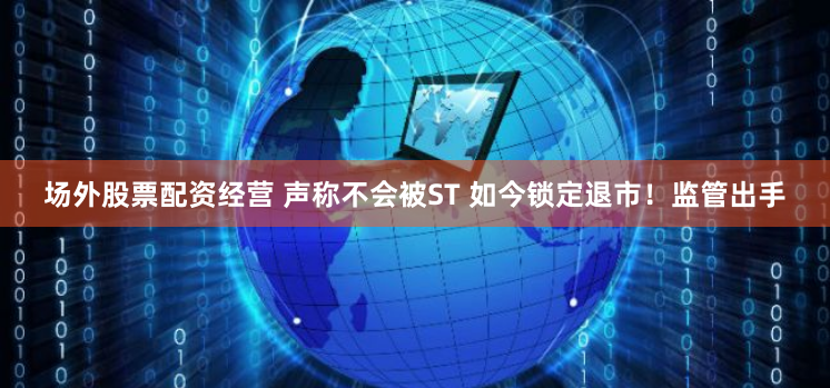 场外股票配资经营 声称不会被ST 如今锁定退市！监管出手