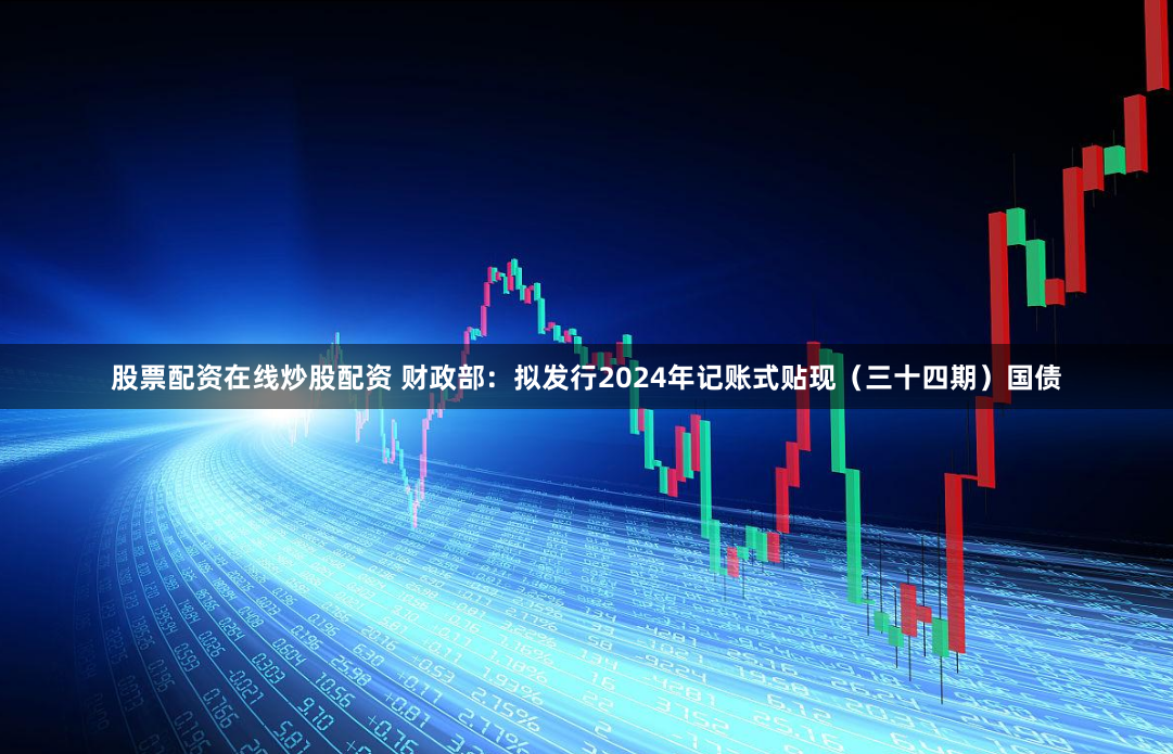 股票配资在线炒股配资 财政部：拟发行2024年记账式贴现（三十四期）国债