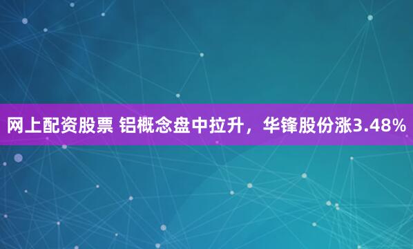 网上配资股票 铝概念盘中拉升，华锋股份涨3.48%