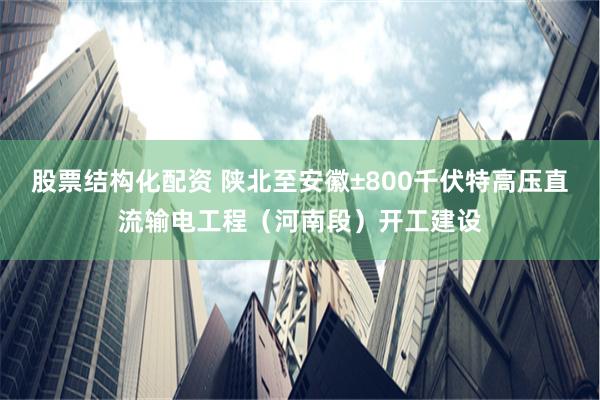 股票结构化配资 陕北至安徽±800千伏特高压直流输电工程（河南段）开工建设
