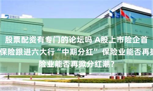 股票配资有专门的论坛吗 A股上市险企首家！新华保险跟进六大行“中期分红” 保险业能否再掀分红潮？