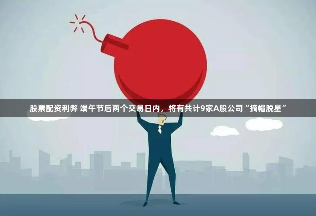 股票配资利弊 端午节后两个交易日内，将有共计9家A股公司“摘帽脱星”